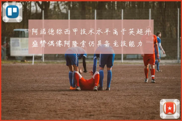 阿诺德称西甲技术水平高于英超并盛赞偶像阿隆索仍具备竞技能力