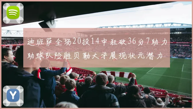 迪班萨全场20投14中狂砍36分7助力助球队险胜贝勒大学展现状元潜力