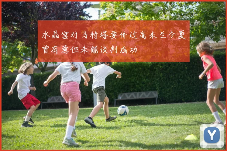 水晶宫对马特塔要价过高米兰今夏曾有意但未能谈判成功