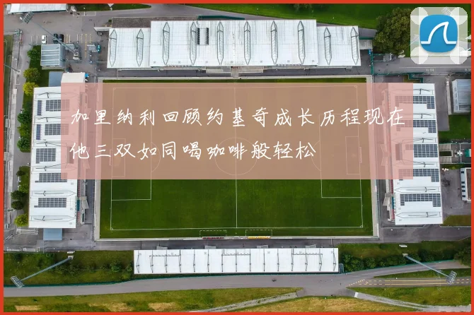 加里纳利回顾约基奇成长历程现在他三双如同喝咖啡般轻松