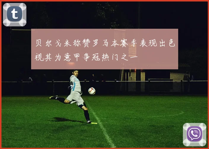 贝尔戈米称赞罗马本赛季表现出色视其为意甲争冠热门之一