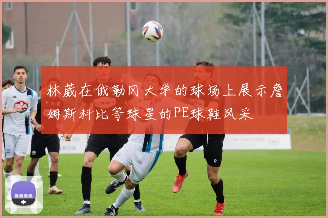 林葳在俄勒冈大学的球场上展示詹姆斯科比等球星的PE球鞋风采