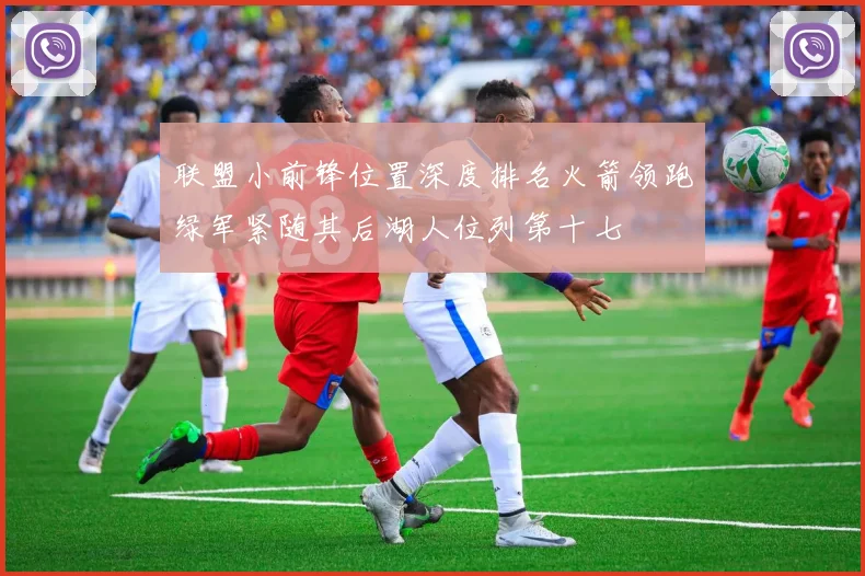联盟小前锋位置深度排名火箭领跑绿军紧随其后湖人位列第十七