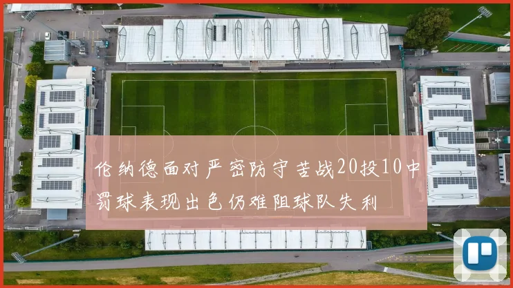 伦纳德面对严密防守苦战20投10中罚球表现出色仍难阻球队失利
