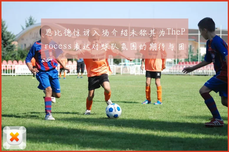 恩比德惊讶入场介绍未称其为TheProcess表达对球队氛围的期待与困惑
