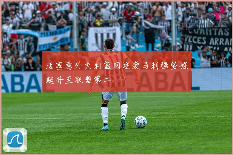 活塞意外失利篮网逆袭马刺强势崛起升至联盟第二