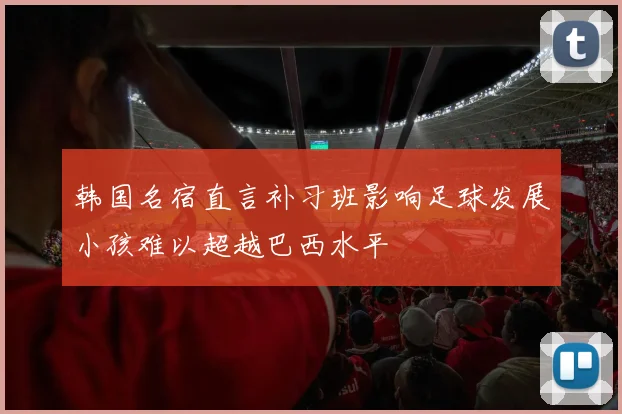 韩国名宿直言补习班影响足球发展小孩难以超越巴西水平