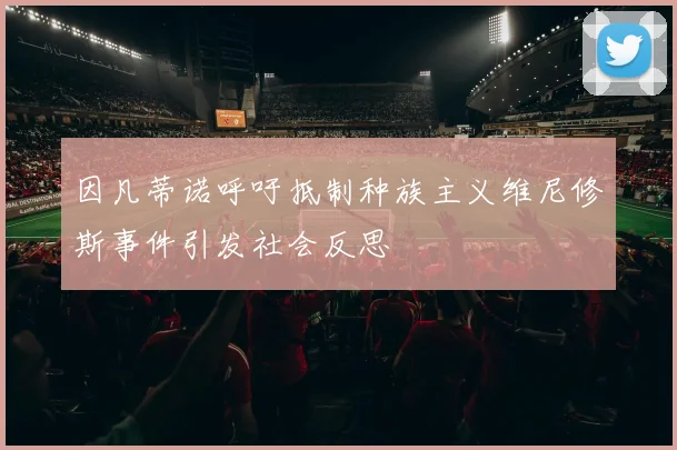 因凡蒂诺呼吁抵制种族主义维尼修斯事件引发社会反思