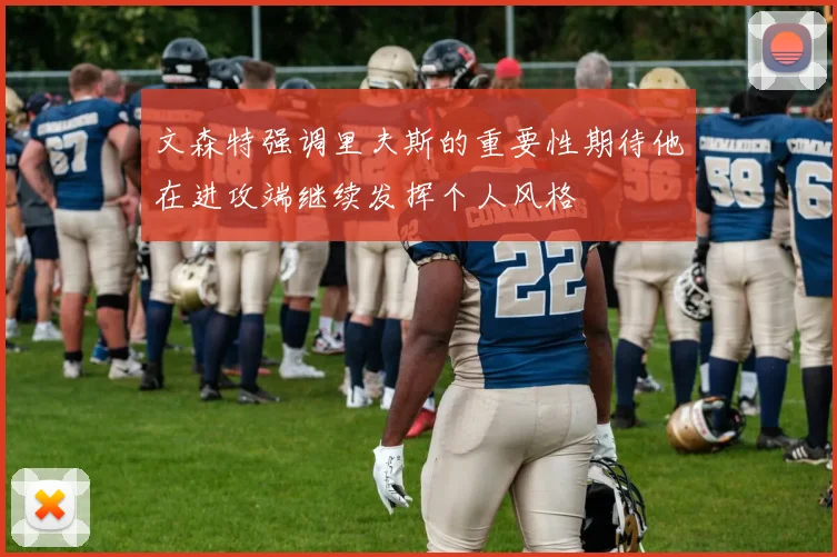 文森特强调里夫斯的重要性期待他在进攻端继续发挥个人风格