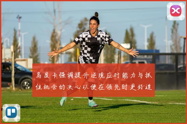 乌度卡强调提升逆境应对能力与抓住机会的决心以便在领先时更好追击对手