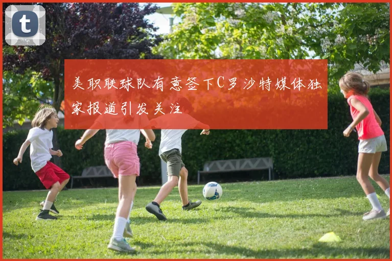 美职联球队有意签下C罗沙特媒体独家报道引发关注