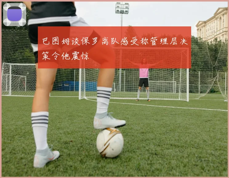 巴图姆谈保罗离队感受称管理层决策令他震惊