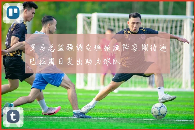 罗马总监强调合理轮换阵容期待迪巴拉周日复出助力球队