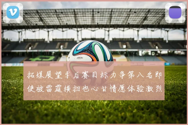 拓媒展望季后赛目标力争第八名即使被雷霆横扫也心甘情愿体验激烈竞争