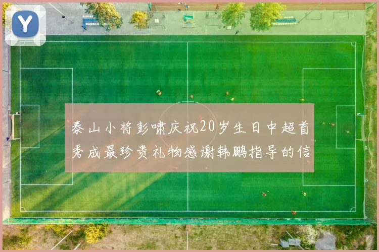 泰山小将彭啸庆祝20岁生日中超首秀成最珍贵礼物感谢韩鹏指导的信任与支持