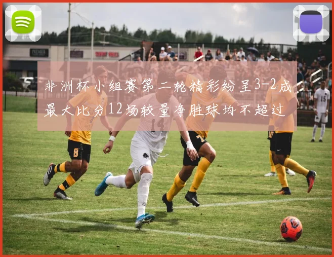 非洲杯小组赛第二轮精彩纷呈3-2成最大比分12场较量净胜球均不超过1球