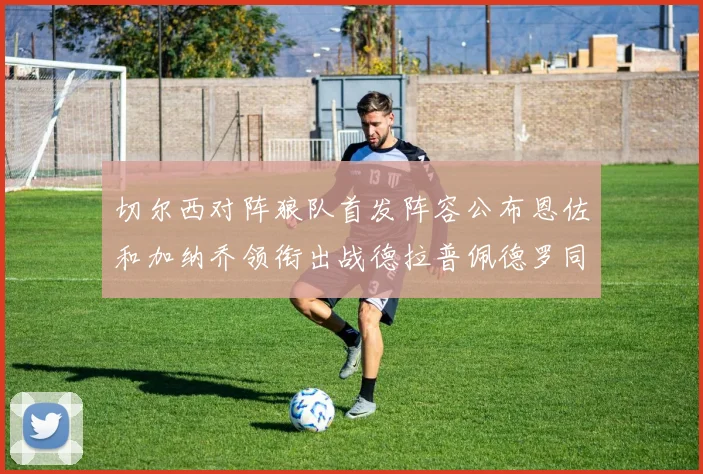 切尔西对阵狼队首发阵容公布恩佐和加纳乔领衔出战德拉普佩德罗同场竞技