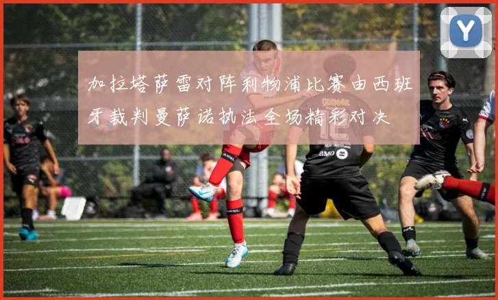 加拉塔萨雷对阵利物浦比赛由西班牙裁判曼萨诺执法全场精彩对决