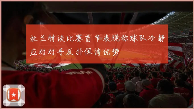 杜兰特谈比赛首节表现称球队冷静应对对手反扑保持优势