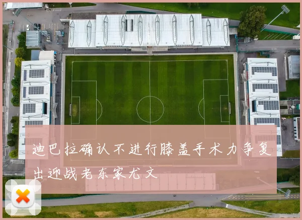 迪巴拉确认不进行膝盖手术力争复出迎战老东家尤文